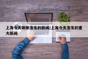 上海今天刚刚发生的新闻/上海今天发生的重大新闻