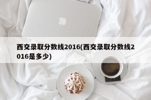 西交录取分数线2016(西交录取分数线2016是多少)