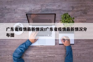 广东省疫情最新情况/广东省疫情最新情况分布图