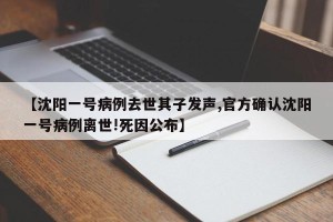 【沈阳一号病例去世其子发声,官方确认沈阳一号病例离世!死因公布】