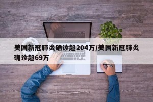 美国新冠肺炎确诊超204万/美国新冠肺炎确诊超69万