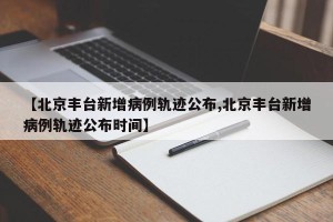 【北京丰台新增病例轨迹公布,北京丰台新增病例轨迹公布时间】