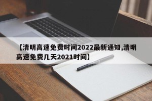 【清明高速免费时间2022最新通知,清明高速免费几天2021时间】
