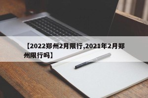 【2022郑州2月限行,2021年2月郑州限行吗】