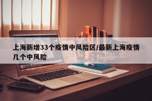 上海新增33个疫情中风险区/最新上海疫情几个中风险