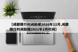 【成都限行时间新规2020年12月,成都限行时间新规2021年2月时间】