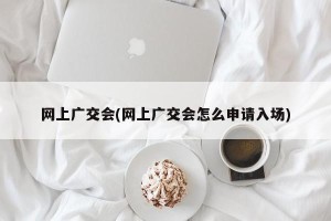 网上广交会(网上广交会怎么申请入场)