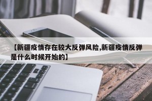 【新疆疫情存在较大反弹风险,新疆疫情反弹是什么时候开始的】