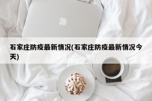 石家庄防疫最新情况(石家庄防疫最新情况今天)