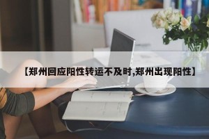 【郑州回应阳性转运不及时,郑州出现阳性】