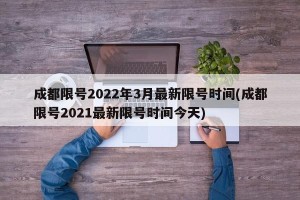 成都限号2022年3月最新限号时间(成都限号2021最新限号时间今天)