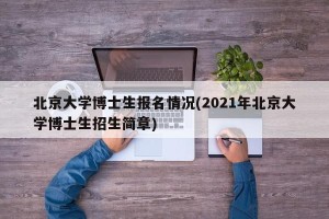 北京大学博士生报名情况(2021年北京大学博士生招生简章)