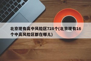 北京现有高中风险区728个(北京现有16个中高风险区都在哪儿)