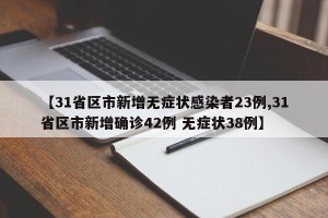 【31省区市新增无症状感染者23例,31省区市新增确诊42例 无症状38例】