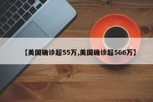 【美国确诊超55万,美国确诊超566万】