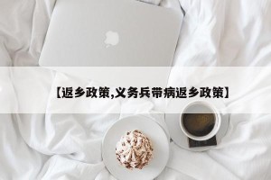 【返乡政策,义务兵带病返乡政策】