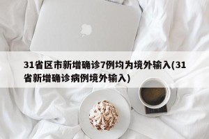 31省区市新增确诊7例均为境外输入(31省新增确诊病例境外输入)