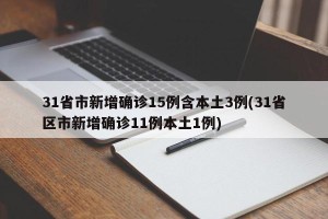 31省市新增确诊15例含本土3例(31省区市新增确诊11例本土1例)