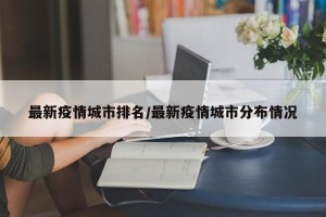 最新疫情城市排名/最新疫情城市分布情况