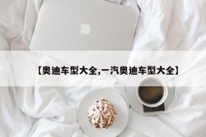 【奥迪车型大全,一汽奥迪车型大全】