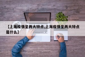 【上海疫情呈两大特点,上海疫情呈两大特点是什么】