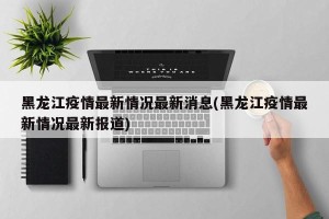 黑龙江疫情最新情况最新消息(黑龙江疫情最新情况最新报道)