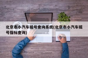 北京市小汽车摇号查询系统(北京市小汽车摇号指标查询)