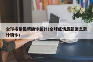 全球疫情最新确诊统计(全球疫情最新消息累计确诊)