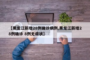 【黑龙江新增28例确诊病例,黑龙江新增28例确诊 8例无症状】