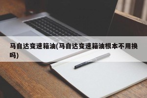 马自达变速箱油(马自达变速箱油根本不用换吗)