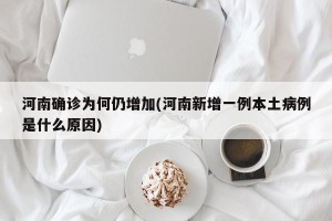 河南确诊为何仍增加(河南新增一例本土病例是什么原因)