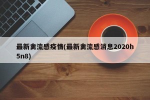 最新禽流感疫情(最新禽流感消息2020h5n8)