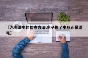【汽车漏电的检查方法,车子换了电瓶还是漏电】