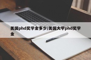 美国phd奖学金多少/美国大学phd奖学金