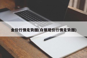 金价行情走势图(白银现价行情走势图)