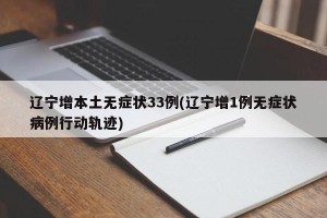 辽宁增本土无症状33例(辽宁增1例无症状病例行动轨迹)