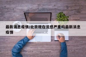 最新消息疫情/北京现在流感严重吗最新消息疫情