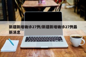 新疆新增确诊27例/新疆新增确诊27例最新消息
