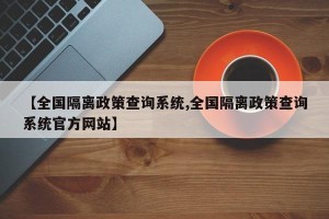 【全国隔离政策查询系统,全国隔离政策查询系统官方网站】