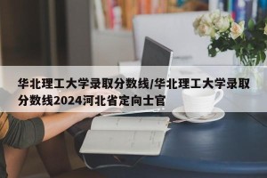 华北理工大学录取分数线/华北理工大学录取分数线2024河北省定向士官
