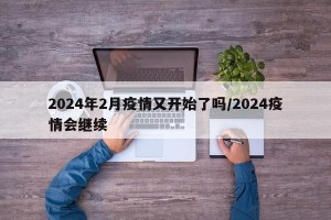 2024年2月疫情又开始了吗/2024疫情会继续