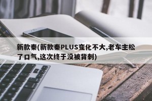 新款秦(新款秦PLUS变化不大,老车主松了口气,这次终于没被背刺)