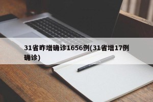 31省昨增确诊1656例(31省增17例确诊)