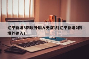 辽宁新增3例境外输入无症状(辽宁新增2例境外输入)