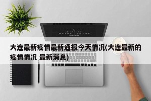 大连最新疫情最新通报今天情况(大连最新的疫情情况 最新消息)