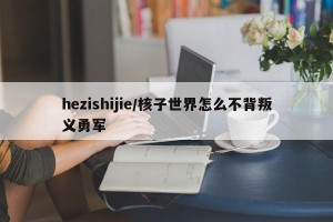 hezishijie/核子世界怎么不背叛义勇军
