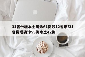31省份增本土确诊61例涉12省市/31省份增确诊55例本土42例