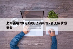 上海新增2例无症状/上海新增2名无症状感染者