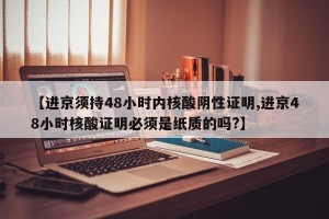 【进京须持48小时内核酸阴性证明,进京48小时核酸证明必须是纸质的吗?】