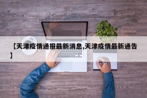 【天津疫情通报最新消息,天津疫情最新通告】
